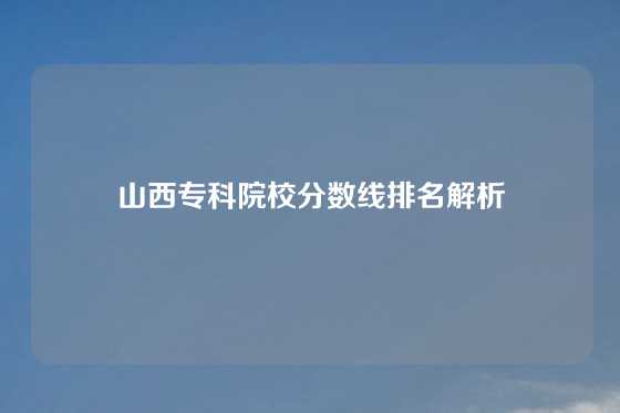 山西专科院校分数线排名解析