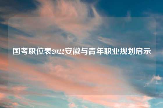 国考职位表2022安徽与青年职业规划启示