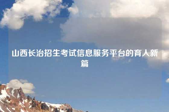山西长治招生考试信息服务平台的育人新篇