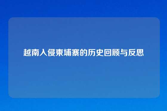 越南入侵柬埔寨的历史回顾与反思