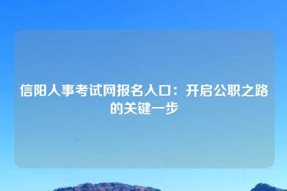 信阳人事考试网报名入口：开启公职之路的关键一步