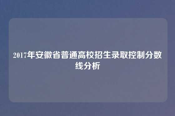 2017年安徽省普通高校招生录取控制分数线分析
