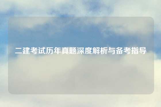二建考试历年真题深度解析与备考指导