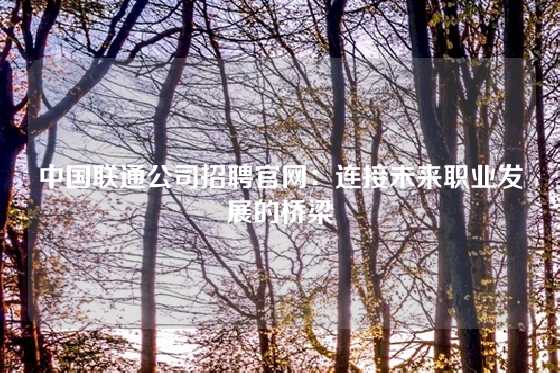中国联通公司招聘官网：连接未来职业发展的桥梁