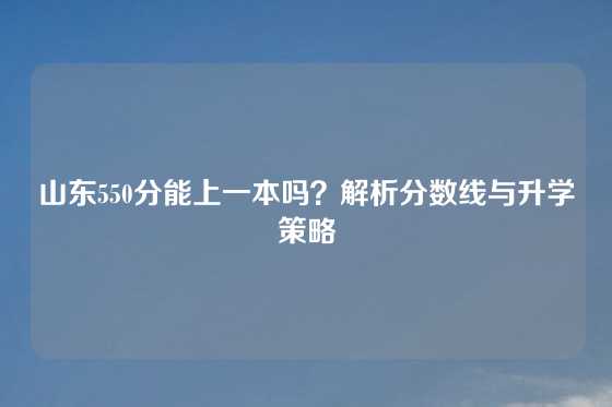山东550分能上一本吗？解析分数线与升学策略
