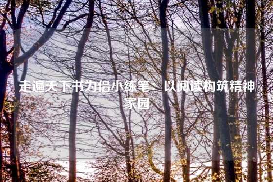 走遍天下书为侣小练笔：以阅读构筑精神家园