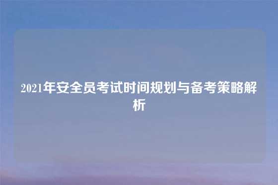 2021年安全员考试时间规划与备考策略解析