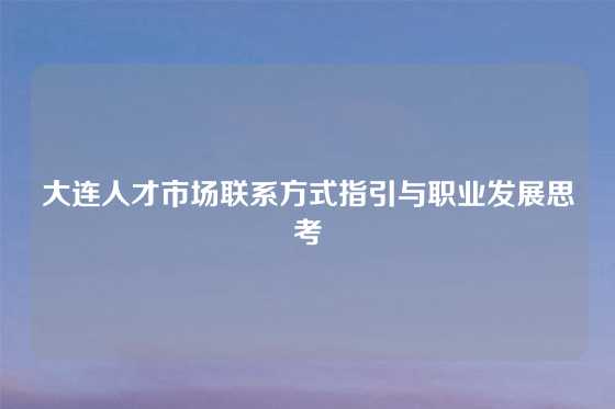 大连人才市场联系方式指引与职业发展思考