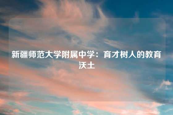 新疆师范大学附属中学：育才树人的教育沃土
