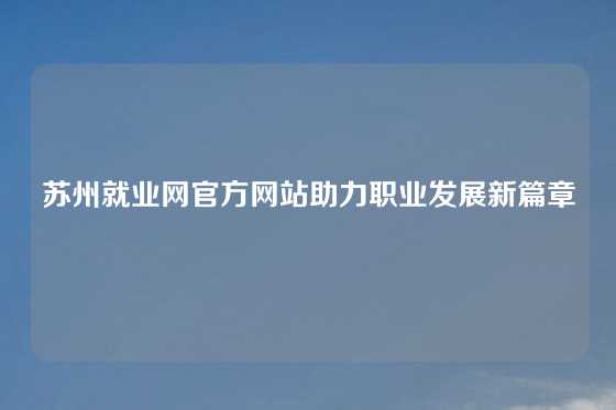 苏州就业网官方网站助力职业发展新篇章