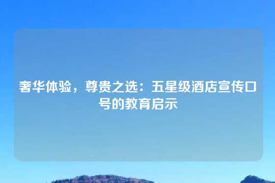 奢华体验，尊贵之选：五星级酒店宣传口号的教育启示