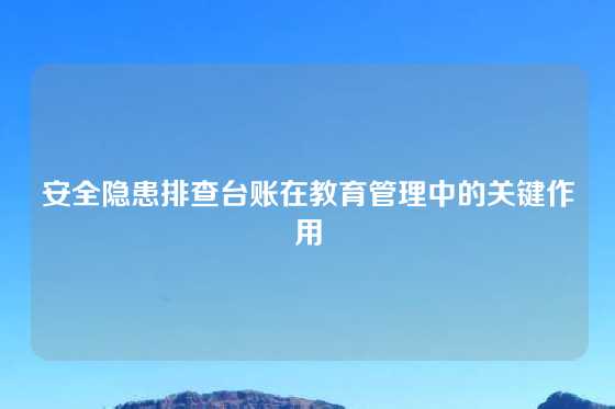安全隐患排查台账在教育管理中的关键作用