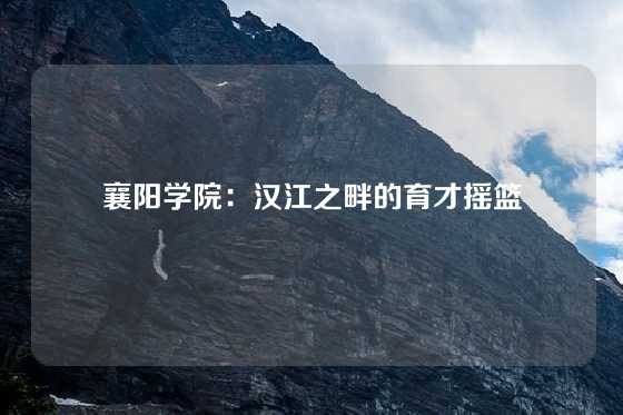 襄阳学院：汉江之畔的育才摇篮