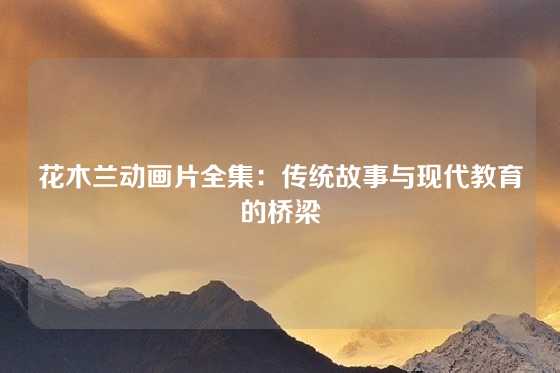 花木兰动画片全集：传统故事与现代教育的桥梁