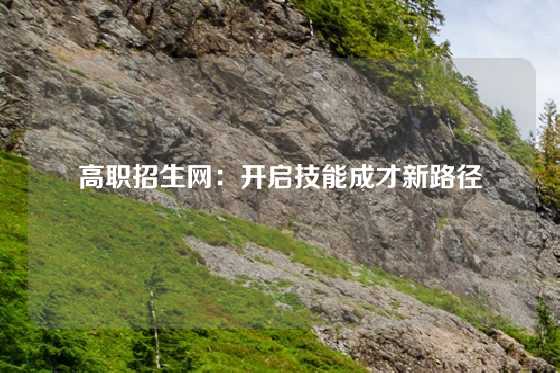 高职招生网：开启技能成才新路径