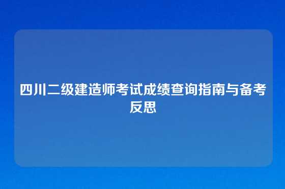 四川二级建造师考试成绩查询指南与备考反思