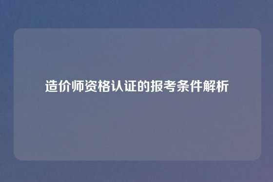 造价师资格认证的报考条件解析