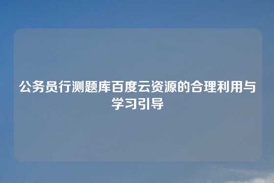 公务员行测题库百度云资源的合理利用与学习引导