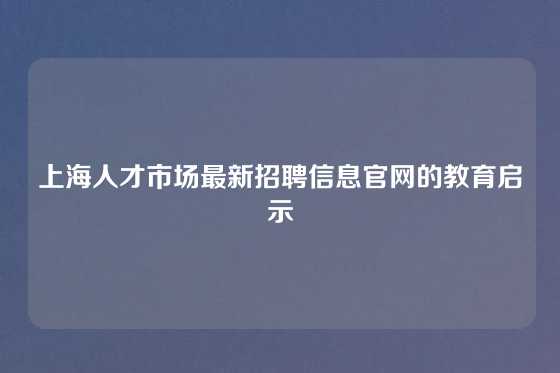上海人才市场最新招聘信息官网的教育启示