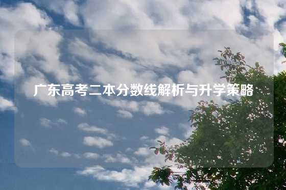广东高考二本分数线解析与升学策略