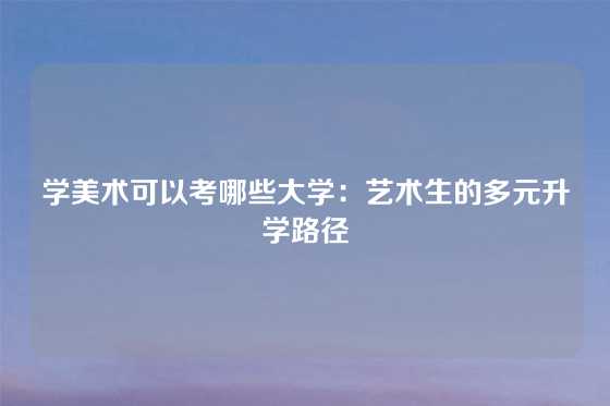 学美术可以考哪些大学：艺术生的多元升学路径