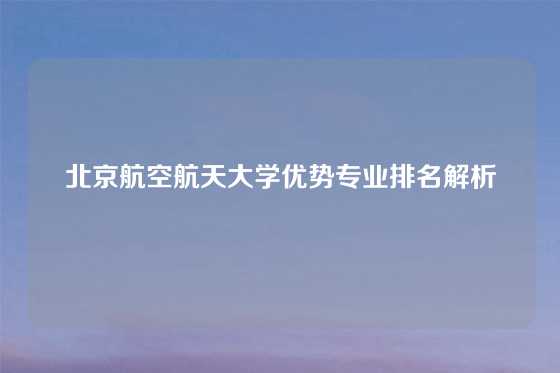 北京航空航天大学优势专业排名解析