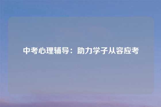 中考心理辅导：助力学子从容应考